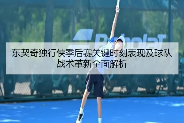 东契奇独行侠季后赛关键时刻表现及球队战术革新全面解析
